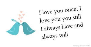 I love you once, I love you you still. I always have and always will.