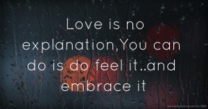 Love is no explanation,You can do is do feel it..and embrace it