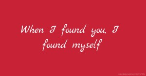 When I found you, I found myself.