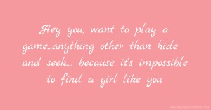 Hey you, want to play a game...anything other than hide and seek.... because it's impossible to find a girl like you.