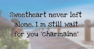 Sweetheart never left alone, I m still wait for you 'charmaine'