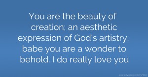 You are the beauty of creation; an aesthetic expression of God's artistry, babe you are a wonder to behold. I do really love you.