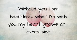 Without you I am heartless, when I'm with you my heart grows an extra size.
