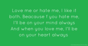 Love me or hate me, I like it both. Beacause f you hate me, I'll be on your mind always And when you love me, I'll be on your heart always