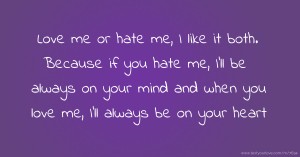 Love me or hate me, I like it both. Because if you hate me, I'll be always on your mind and when you love me, I'll always be on your heart.