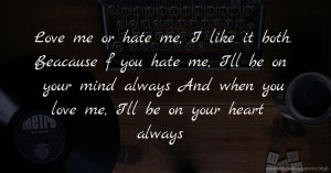 Love me or hate me, I like it both. Beacause f you hate me, I'll be on your mind always And when you love me, I'll be on your heart always