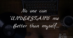 No one can ''UNDERSTAND'' me Better than myself....