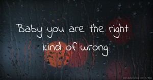 Baby you are the right kind of wrong