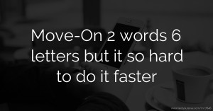 Move-On 2 words 6 letters but it so hard to do it faster.