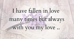 I have fallen in love many times but always with you my love ..