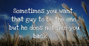 Sometimes you want that guy to be the one but he does not like you back :(