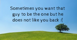 Sometimes you want that guy to be the one but he does not like you back :(