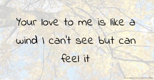 Your love to me is like a wind I can't see but can feel it