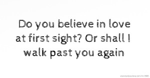 Do you believe in love at first sight? Or shall I walk past you again.