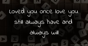 Loved you once love you still always have and always will