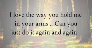 I love the way you hold me in your arms .. Can you just do it again and again