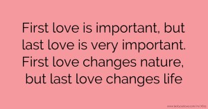 First love is important, but last love is very important. First love changes nature, but last love changes life.
