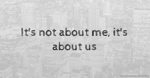 It's not about me, it's about us.