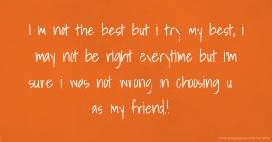 I m not the best but i try my best, i may not be right everytime but i'm sure i was not wrong in choosing u as my friend.!