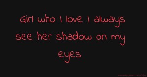Girl who I love I always see her shadow on my eyes