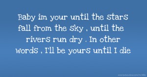 Baby im your until the stars fall from the sky , until the rivers run dry . In other words , I'll be yours until I die ♥