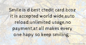 Smile is d best ctedit card.bcoz it is accepted world wide,auto reload,unlimited usage,no payment,at all makes every one hapy so keep smiling..
