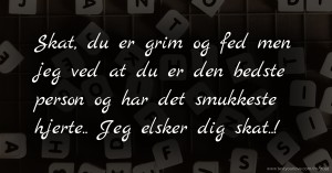 Skat, du er grim og fed men jeg ved at du er den bedste person og har det smukkeste hjerte.. Jeg elsker dig skat..!❤️😘