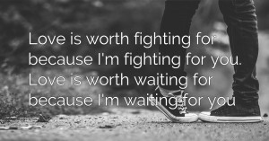 Love is worth fighting for because I'm fighting for you. Love is worth waiting for because I'm waiting for you.