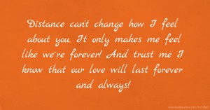 Distance can't change how I feel about you. It only makes me feel like we´re forever! And trust me I know that our love will last forever and always!