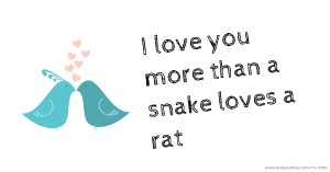 I love you more than a snake loves a rat