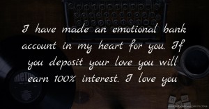 I have made an emotional bank account in my heart for you. If you deposit your love you will earn 100% interest. I love you.