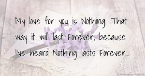 My love for you is Nothing. That way it will last Forever, because I've heard Nothing lasts Forever...