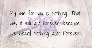 My love for you is Nothing. That way it will last Forever, because I've heard Nothing lasts Forever...