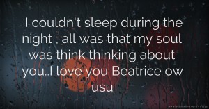 I couldn't sleep during the night , all was that my soul was think thinking about you..I love you Beatrice ow usu