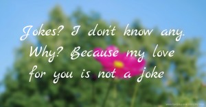 Jokes? I don't know any. Why? Because my love for you is not a joke.