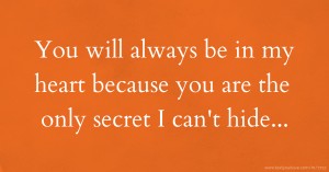 You will always be in my heart because you are the only secret I can't hide...