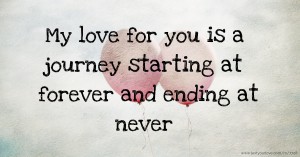 My love for you is a journey starting at forever and ending at never.