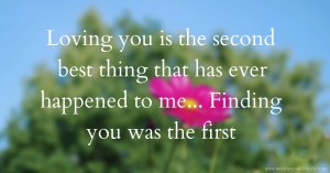 Loving you is the second best thing that has ever happened to me... Finding you was the first.