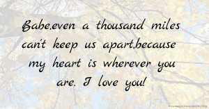 Babe,even a thousand miles can't keep us apart,because my heart is wherever you are. I love you!