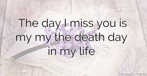 The day I miss you is my my the death  day in my life.