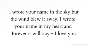 I wrote your name in the sky but the wind blew it away, I wrote your name in my heart and forever it will stay ~ I love you