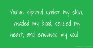 You've slipped under my skin, invaded my blood, seized my heart, and enslaved my soul.