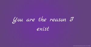 You are the reason I exist