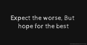 Expect the worse, But hope for the best.