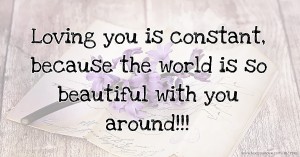 Loving you is constant, because the world is so beautiful with you around!!!