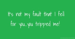 It's not my fault that I fell for you...you tripped me!
