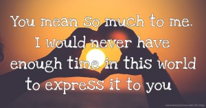 You mean so much to me. I would never have enough time in this world to express it to you.