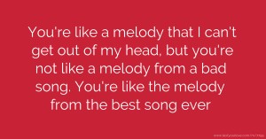 You're like a melody that I can't get out of my head, but you're not like a melody from a bad song. You're like the melody from the best song ever.