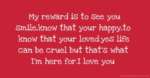 My reward is to see you smile,know that your happy,to know that your loved.yes life can be cruel but that's what I'm here for.I love you