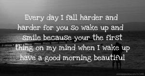 Every day I fall harder and harder for you so wake up and smile because your the first thing on my mind when I wake up have a good morning beautiful